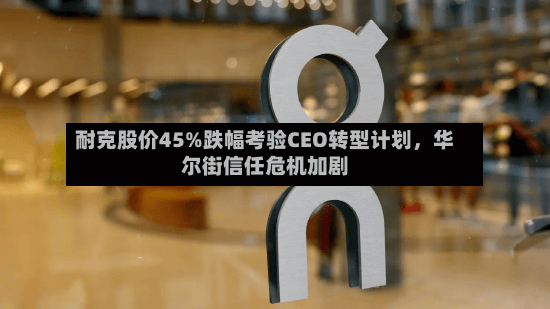 耐克股价45%跌幅考验CEO转型计划	，华尔街信任危机加剧-第3张图片
