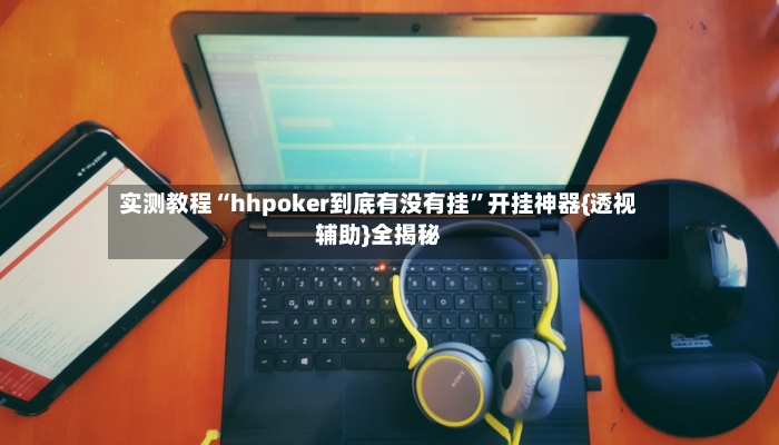 实测教程“hhpoker到底有没有挂”开挂神器{透视辅助}全揭秘