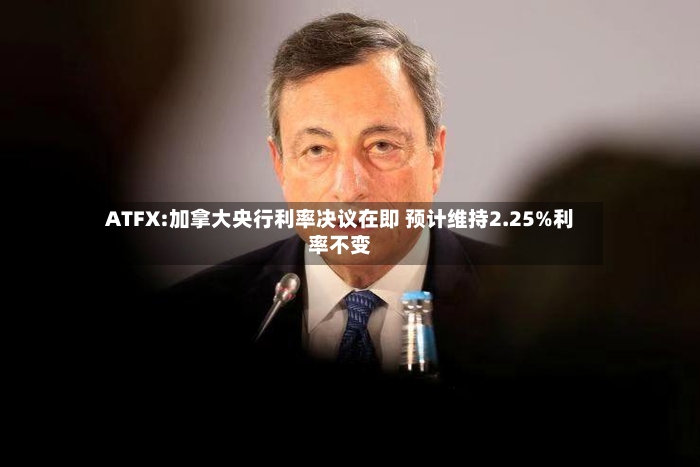 ATFX:加拿大央行利率决议在即 预计维持2.25%利率不变