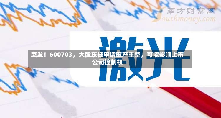 突发！600703，大股东被申请破产重整，可能影响上市公司控制权