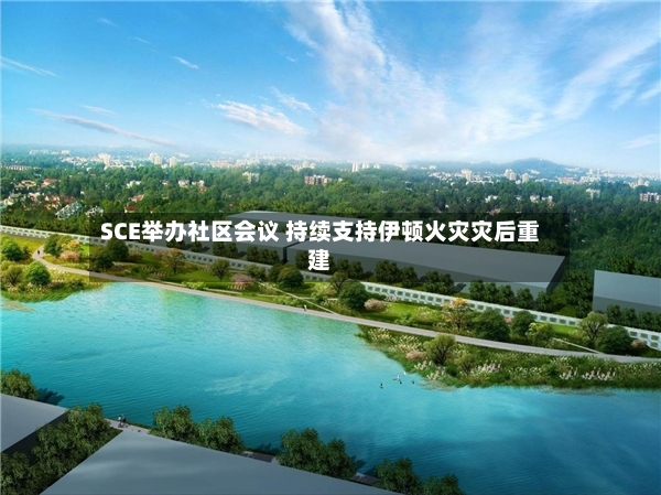 SCE举办社区会议 持续支持伊顿火灾灾后重建-第2张图片
