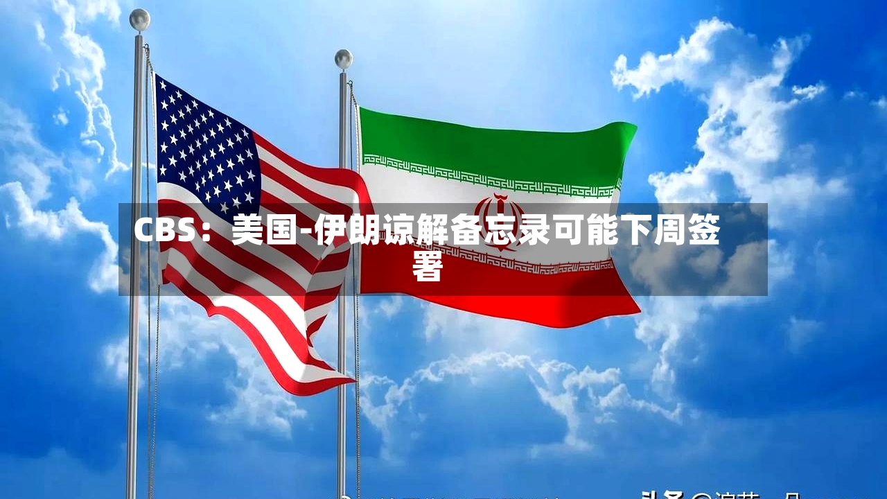 CBS：美国-伊朗谅解备忘录可能下周签署-第2张图片