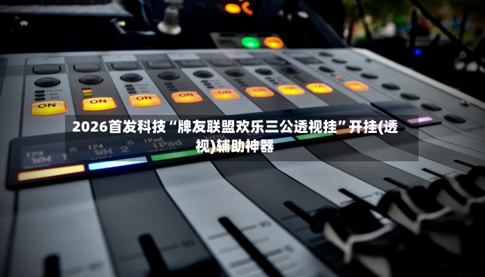 2026首发科技“牌友联盟欢乐三公透视挂”开挂(透视)辅助神器