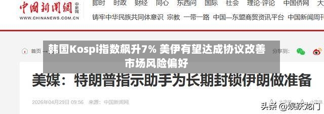 韩国Kospi指数飙升7% 美伊有望达成协议改善市场风险偏好-第2张图片