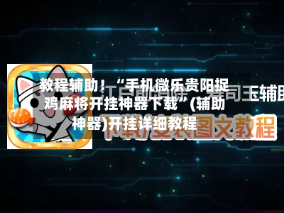 教程辅助！“手机微乐贵阳捉鸡麻将开挂神器下载”(辅助神器)开挂详细教程-第2张图片