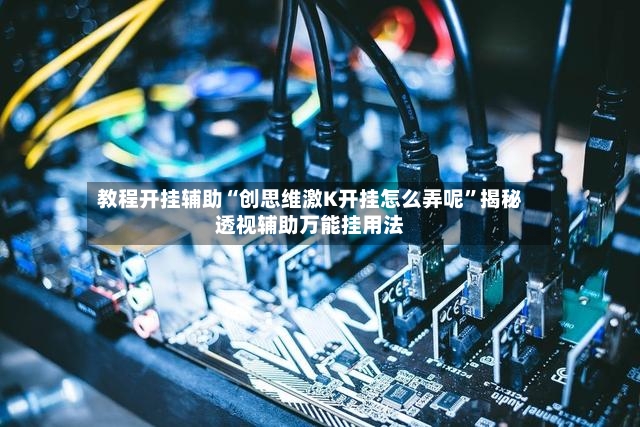 教程开挂辅助“创思维激K开挂怎么弄呢”揭秘透视辅助万能挂用法-第2张图片