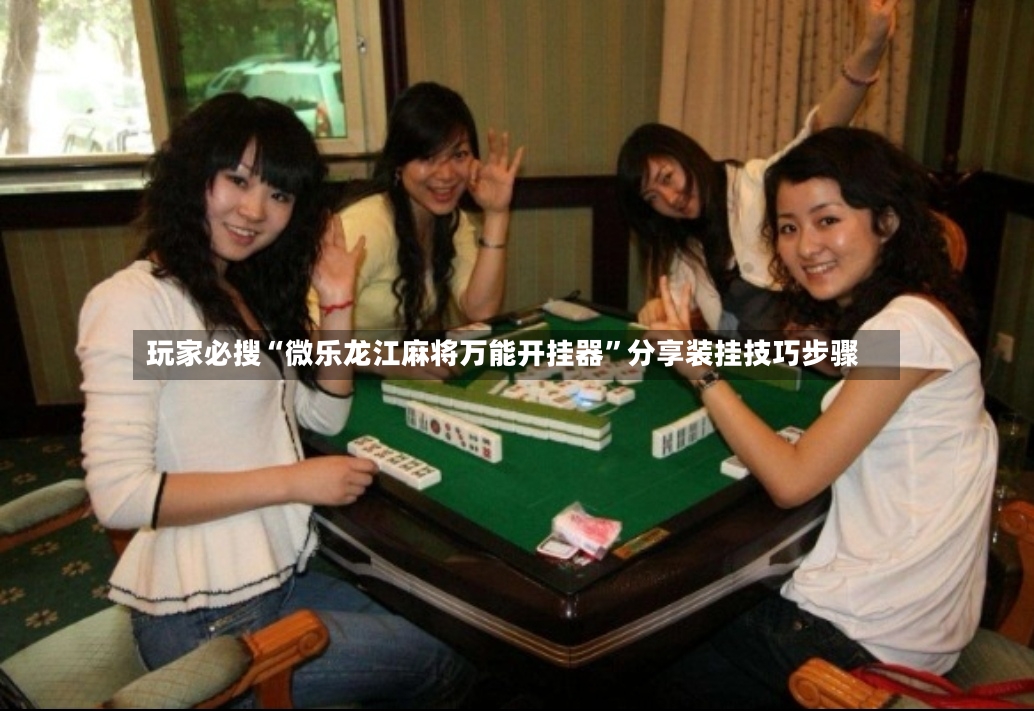玩家必搜“微乐龙江麻将万能开挂器”分享装挂技巧步骤