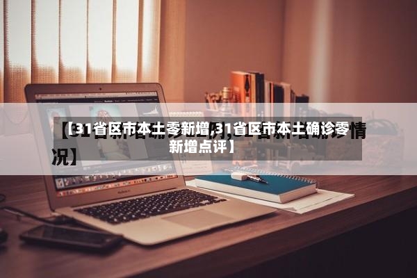【31省区市本土零新增,31省区市本土确诊零新增点评】-第2张图片