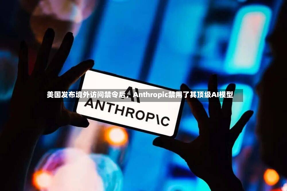 美国发布境外访问禁令后，Anthropic禁用了其顶级AI模型-第2张图片