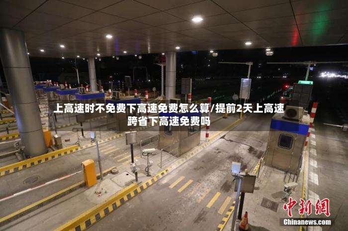 上高速时不免费下高速免费怎么算/提前2天上高速跨省下高速免费吗