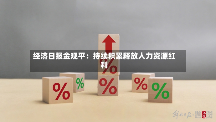 经济日报金观平：持续积累释放人力资源红利-第2张图片