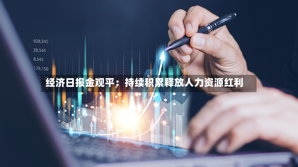 经济日报金观平：持续积累释放人力资源红利-第3张图片
