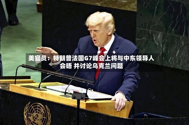 美官员：特朗普法国G7峰会上将与中东领导人会晤 并讨论乌克兰问题-第2张图片