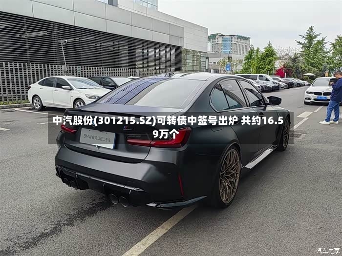 中汽股份(301215.SZ)可转债中签号出炉 共约16.59万个
