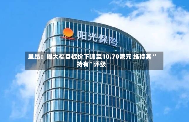 里昂：周大福目标价下调至10.70港元 维持其“持有”评级-第2张图片