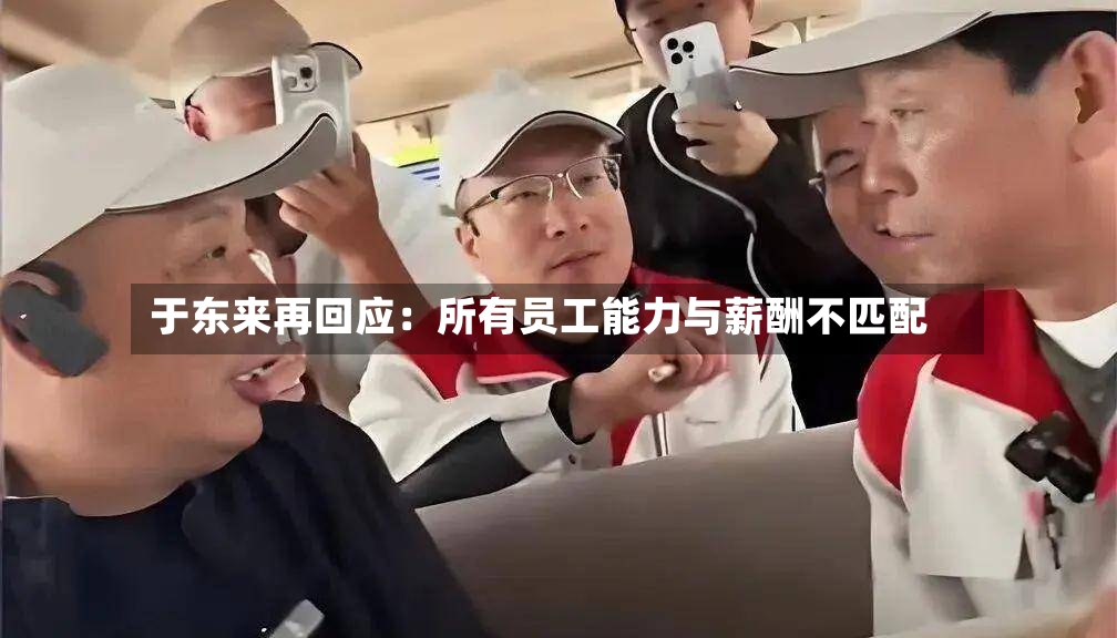 于东来再回应：所有员工能力与薪酬不匹配