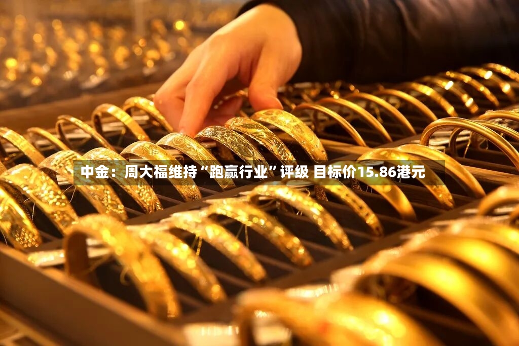 中金：周大福维持“跑赢行业”评级 目标价15.86港元-第2张图片