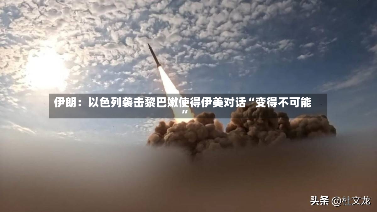 伊朗：以色列袭击黎巴嫩使得伊美对话“变得不可能”