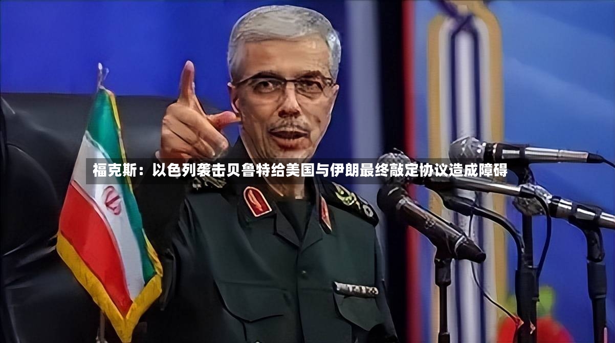 福克斯：以色列袭击贝鲁特给美国与伊朗最终敲定协议造成障碍