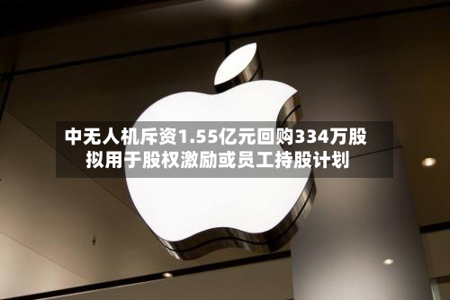 中无人机斥资1.55亿元回购334万股 拟用于股权激励或员工持股计划-第3张图片