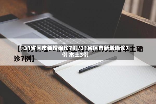 31省区市新增确诊7例/31省区市新增确诊7例 本土3例-第2张图片