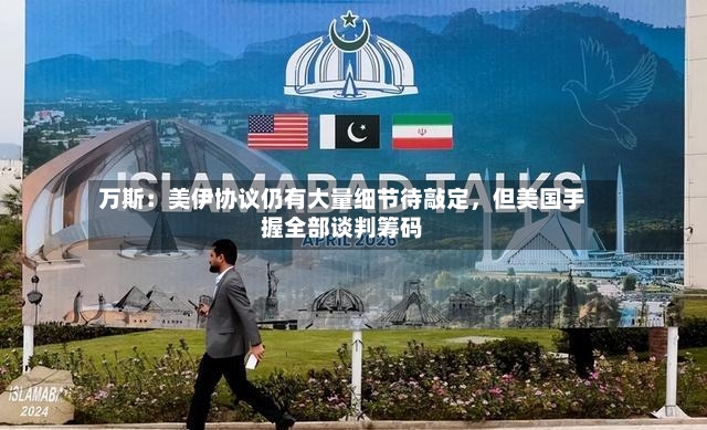万斯：美伊协议仍有大量细节待敲定，但美国手握全部谈判筹码-第2张图片