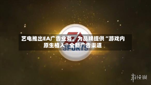艺电推出EA广告业务，为品牌提供“游戏内原生植入”全新广告渠道