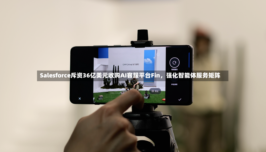 Salesforce斥资36亿美元收购AI客服平台Fin，强化智能体服务矩阵-第2张图片