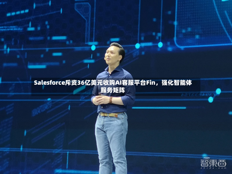 Salesforce斥资36亿美元收购AI客服平台Fin，强化智能体服务矩阵-第3张图片
