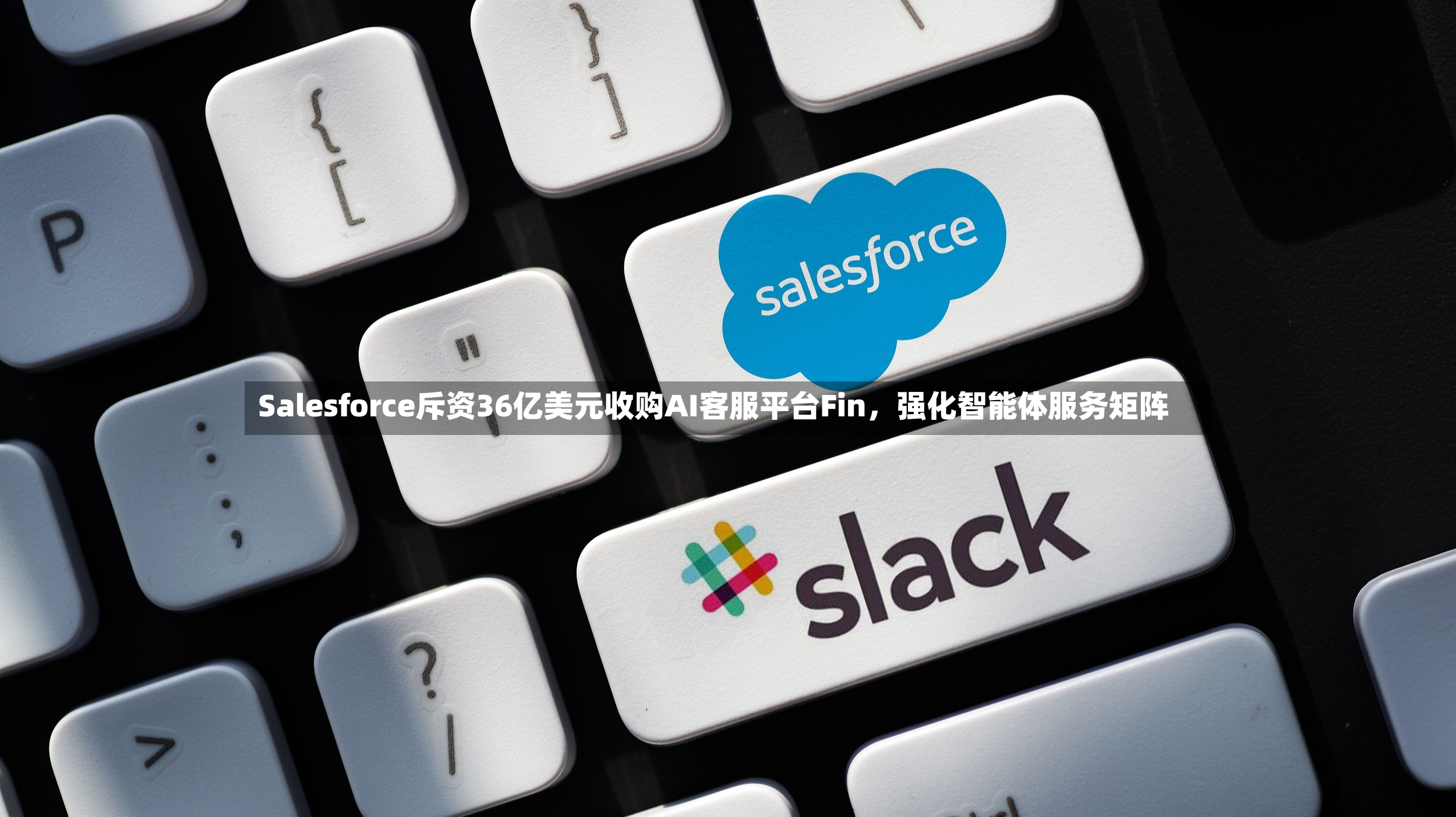 Salesforce斥资36亿美元收购AI客服平台Fin，强化智能体服务矩阵