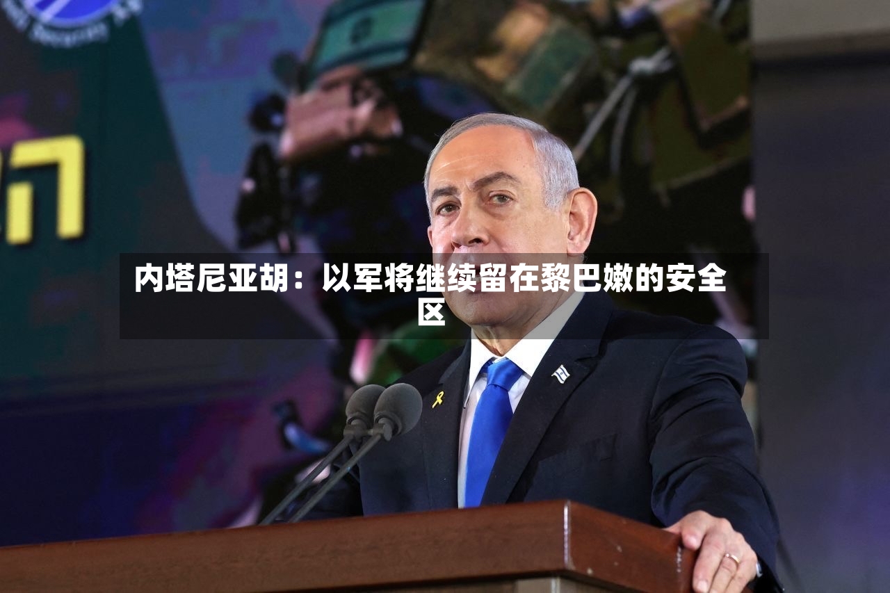 内塔尼亚胡：以军将继续留在黎巴嫩的安全区