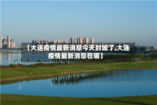 【大连疫情最新消息今天封城了,大连疫情最新消息在哪】-第3张图片