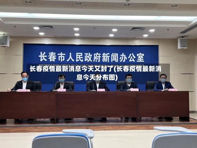 长春疫情最新消息今天又封了(长春疫情最新消息今天分布图)