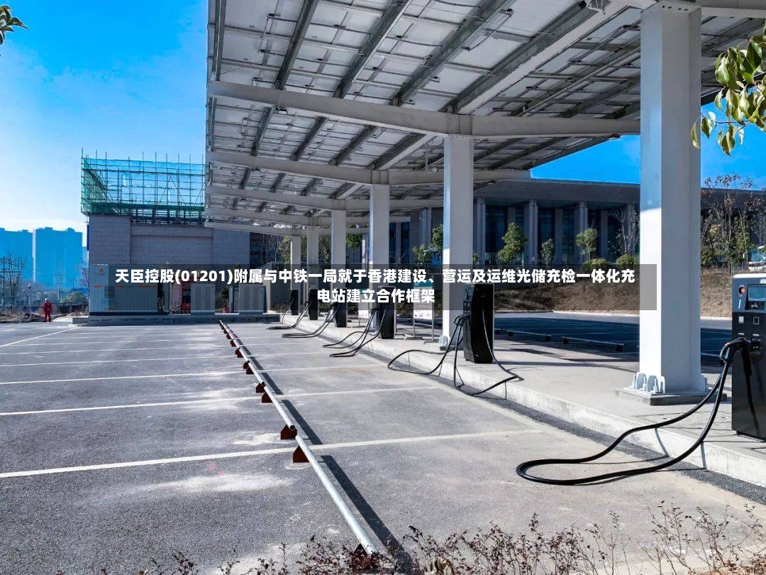 天臣控股(01201)附属与中铁一局就于香港建设	、营运及运维光储充检一体化充电站建立合作框架-第2张图片
