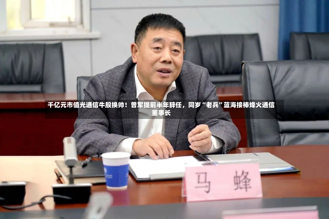 千亿元市值光通信牛股换帅！曾军提前半年辞任，同岁“老兵	”蓝海接棒烽火通信董事长-第2张图片