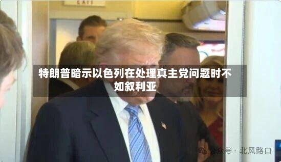 特朗普暗示以色列在处理真主党问题时不如叙利亚-第2张图片