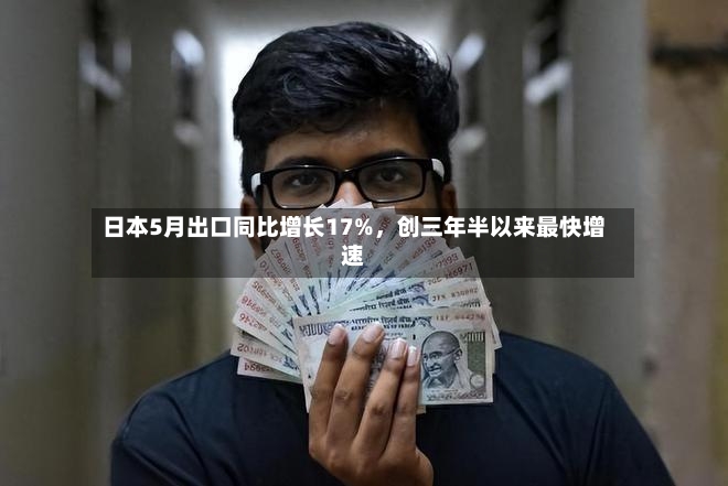 日本5月出口同比增长17%	，创三年半以来最快增速-第2张图片