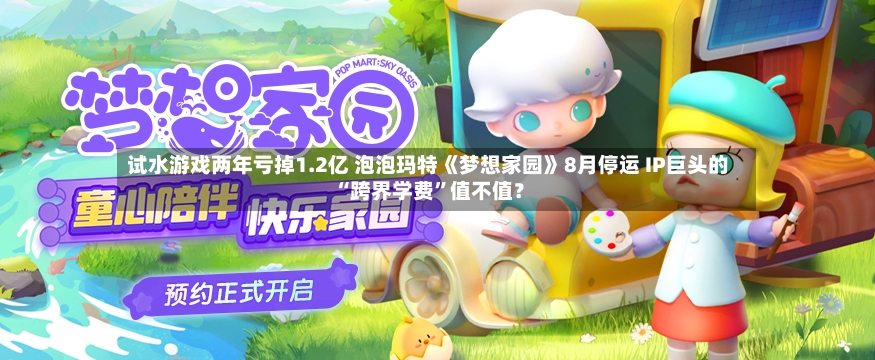 试水游戏两年亏掉1.2亿 泡泡玛特《梦想家园》8月停运 IP巨头的“跨界学费	”值不值？-第3张图片