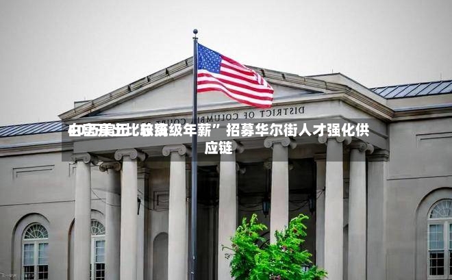白宫开出比较高40万美元“总统级年薪	” 招募华尔街人才强化供应链-第2张图片
