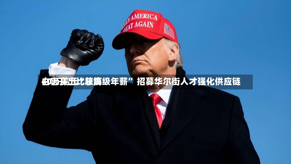 白宫开出比较高40万美元“总统级年薪” 招募华尔街人才强化供应链