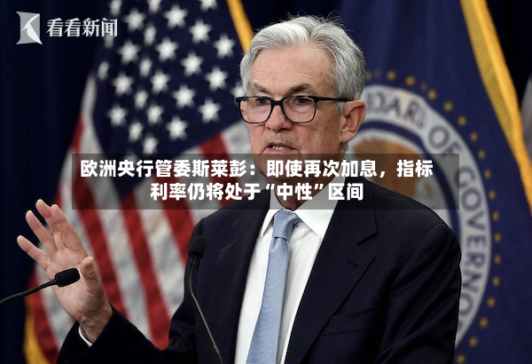 欧洲央行管委斯莱彭：即使再次加息，指标利率仍将处于“中性”区间-第3张图片