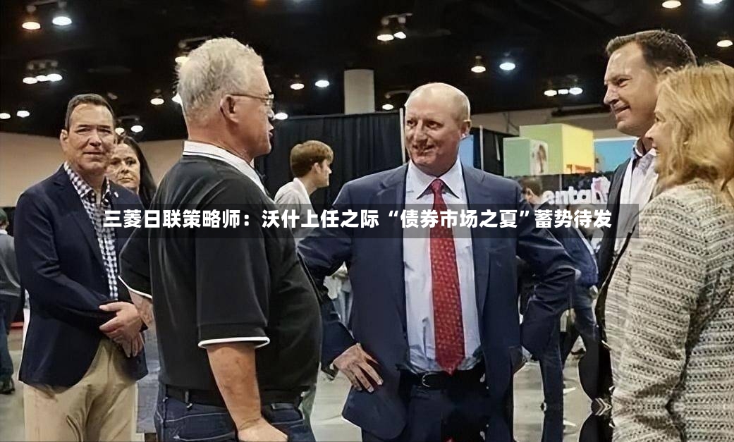 三菱日联策略师：沃什上任之际 “债券市场之夏	”蓄势待发-第2张图片