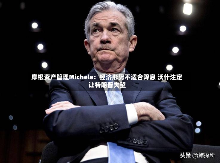 摩根资产管理Michele：经济形势不适合降息 沃什注定让特朗普失望