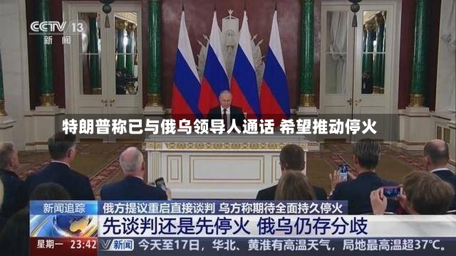 特朗普称已与俄乌领导人通话 希望推动停火