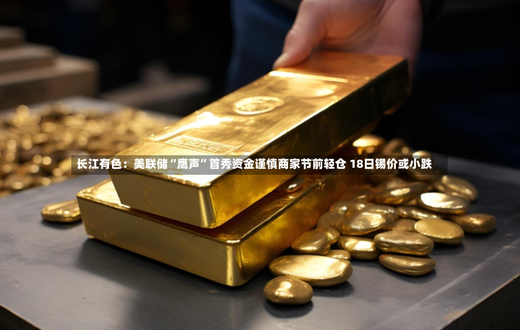 长江有色：美联储“鹰声”首秀资金谨慎商家节前轻仓 18日锡价或小跌-第3张图片