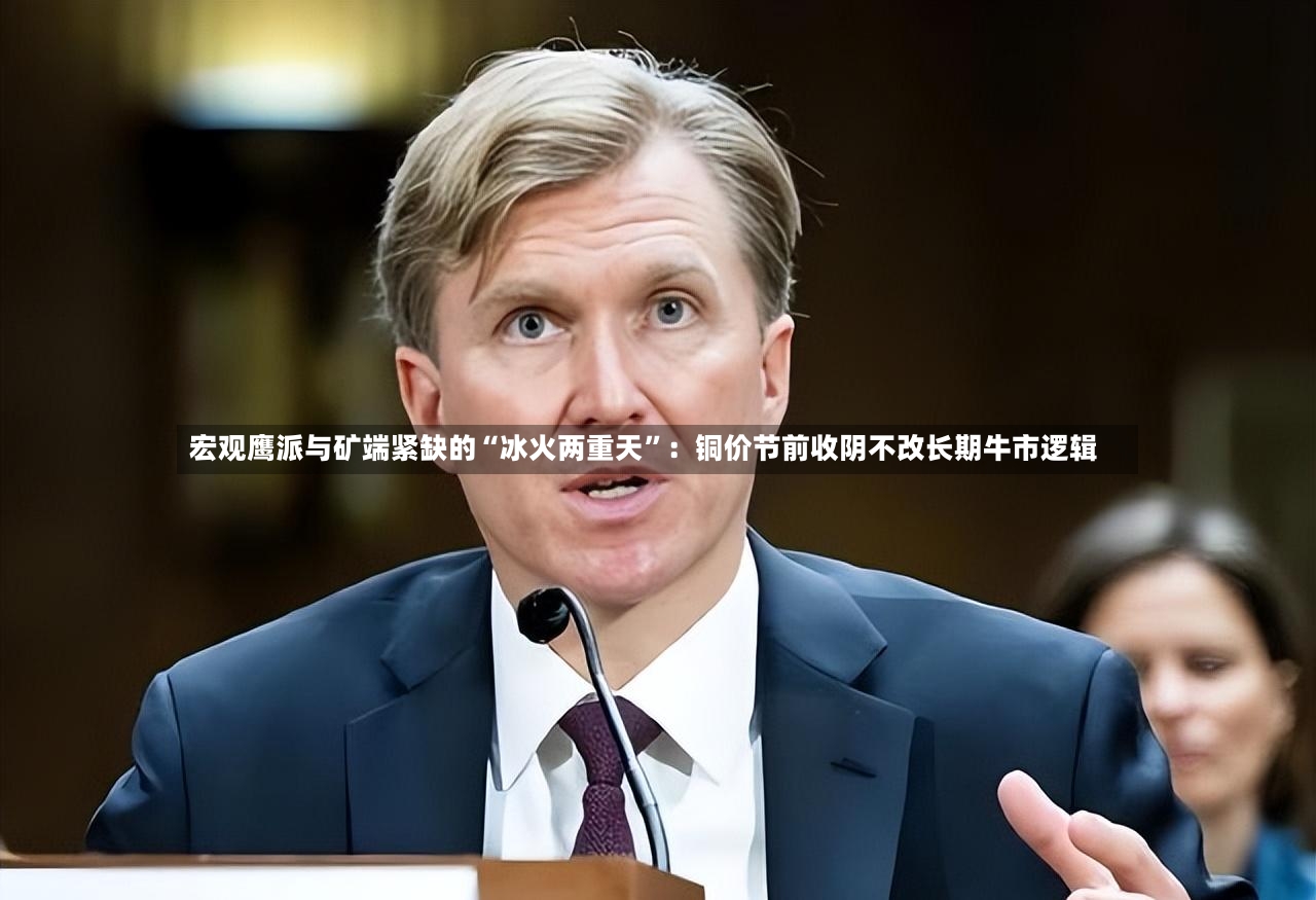宏观鹰派与矿端紧缺的“冰火两重天”：铜价节前收阴不改长期牛市逻辑
