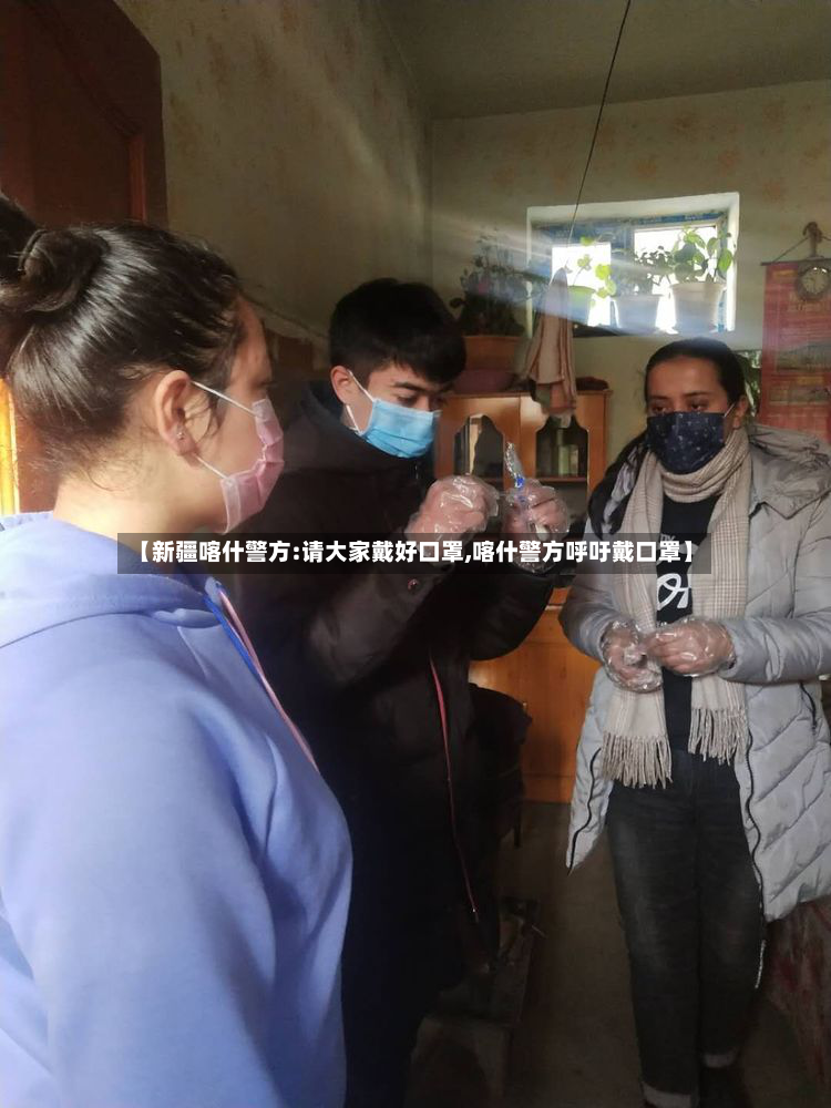 【新疆喀什警方:请大家戴好口罩,喀什警方呼吁戴口罩】-第2张图片