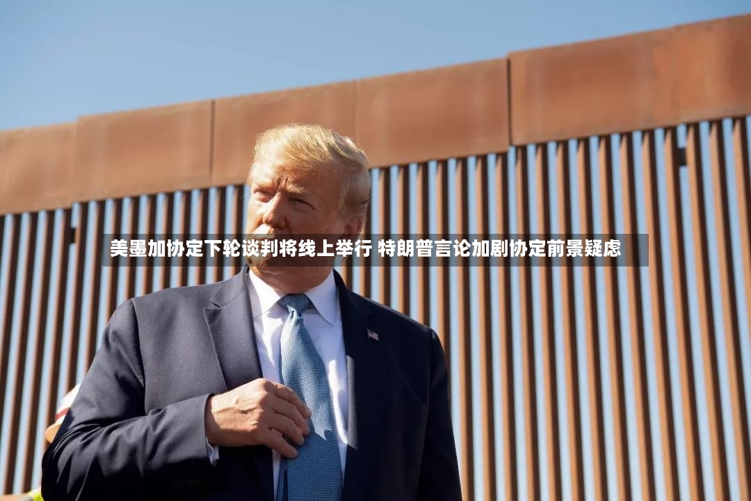 美墨加协定下轮谈判将线上举行 特朗普言论加剧协定前景疑虑