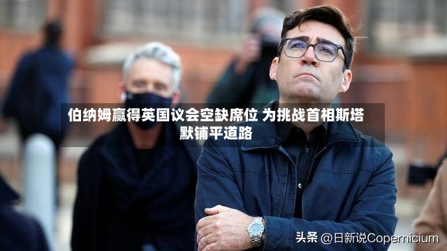 伯纳姆赢得英国议会空缺席位 为挑战首相斯塔默铺平道路-第2张图片