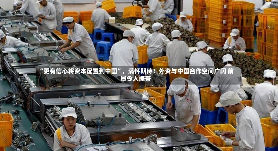 “更有信心将资本配置到中国”，满怀期待！外资与中国合作空间广阔 前景令人振奋